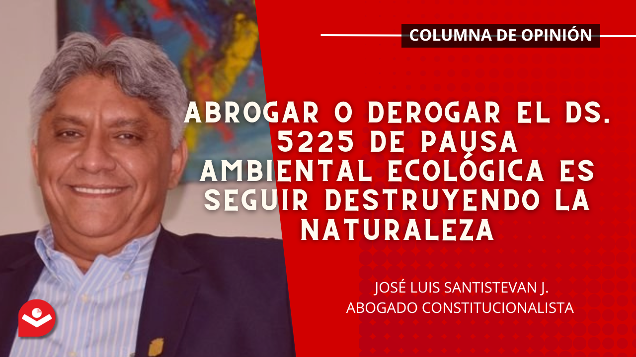 Abrogar o derogar el DS. 5225 de pausa ambiental ecológica es seguir destruyendo la naturaleza