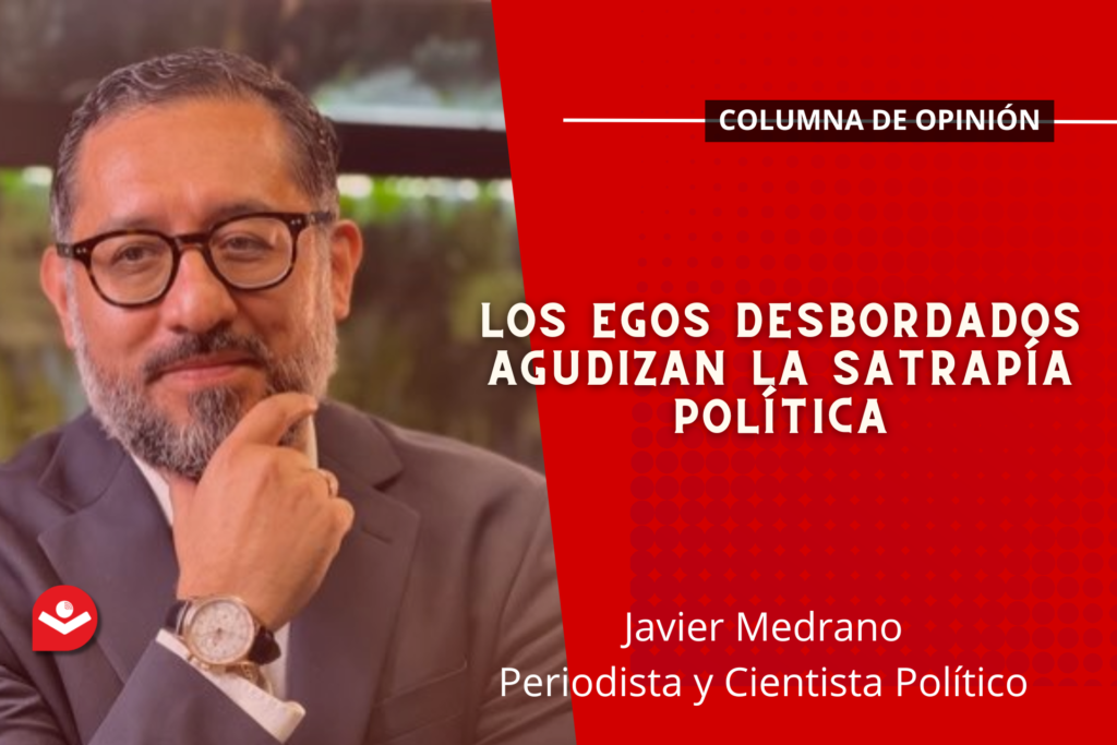 Los egos desbordados agudizan la satrapía política